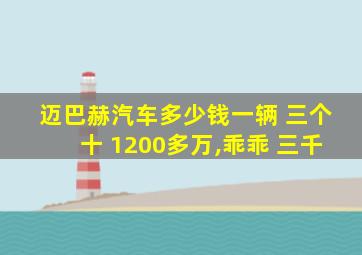 迈巴赫汽车多少钱一辆 三个十 1200多万,乖乖 三千